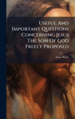 Useful And Important Questions Concerning Jesus The Son Of God Freely Proposed