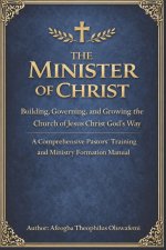 The Minister of Christ: Building, Governing, and Growing the Church of Jesus Christ God's Way A Comprehensive Pastors' Training and Ministry Formation