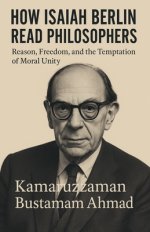 HOW ISAIAH BERLIN READ PHILOSOPHERS: Reason, Freedom, and the Temptation of Moral Unity