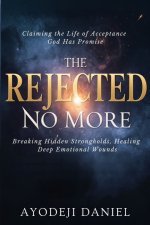 The Rejected No More: Breaking Hidden Strongholds, Healing Deep Emotional Wounds, and Claiming the Life of Acceptance God Has Promise