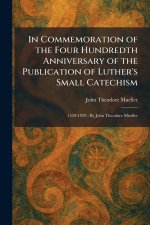 In Commemoration of the Four Hundredth Anniversary of the Publication of Luther's Small Catechism: 1529-1929 : By John Theodore Mueller