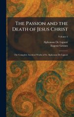 The Passion and the Death of Jesus Christ: The Complete Ascetical Works of St. Alphonsus De Liguori