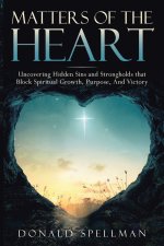 MATTERS OF THE HEART: Uncovering Hidden Sins and Strongholds that Block Spiritual Growth, Purpose, And Victory