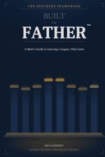 Built to Father: A Man's Guide to Leaving a Legacy That Lasts