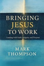 Bringing Jesus to Work: Leading with Faith, Integrity, and Purpose