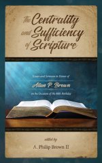 The Centrality and Sufficiency of Scripture: Essays and Sermons in Honor of Allan P. Brown on the Occasion of His 80th Birthday