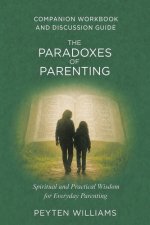 The Paradoxes of Parenting Spiritual and Practical Wisdom for Everyday Parenting: Companion Workbook and Discussion Guide
