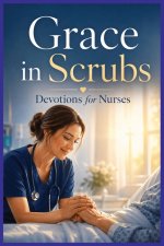 Grace in Scrubs: Devotions for Nurses: Faith, Compassion, and Strength for the Ones Who Care at the Bedside
