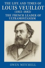 The Life and Times of Louis Veuillot (1813-1883): The French Leader of Ultramontanism