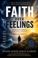 Faith Over Feelings: A Christian Guide to Emotional Freedom, Spiritual Growth, and Trusting God's Truth