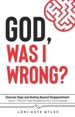 God, Was I Wrong: Discover Hope and Healing Beyond Disappointment about the One God Revealed As Your Future Spouse