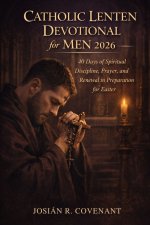 Catholic Lenten Devotional for Men 2026 : 40 Days of Spiritual Discipline, Prayer, and Renewal in Preparation for Easter