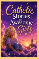 Catholic Stories for Awesome Girls: Discover God's Love, Build Faith, and Draw Closer to the Church, Eucharist, Sacraments, Mary, and Saints Through P