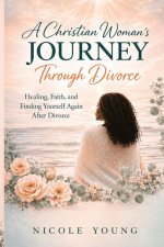 A Christian Woman's Journey Through Divorce: Healing, Faith, and Finding Yourself Again After Divorce