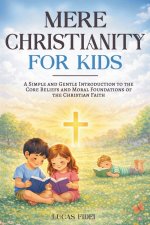 Mere Christianity for Kids : A Simple and Gentle Introduction to the Core Beliefs and Moral Foundations of the Christian Faith