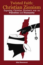 Twisted Faith: Christian Zionism: Exposing Christian Zionism's War on Palestine and Humanity