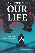 And Take They Our Life: Martin Luther's Theology of the Martyrdom