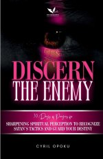 Discern the Enemy: Sharpening Spiritual Perception to Recognize Satan's Tactics and Guard Your Destiny