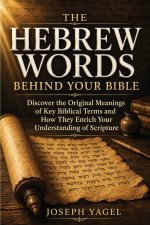 The Hebrew Words Behind Your Bible: Discover the Original Meanings of Key Biblical Terms and How They Enrich Your Understanding of Scripture