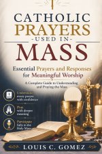 CATHOLIC PRAYERS USED IN MASS: Essential Prayers and Responses for Meaningful Worship: A Complete Guide to Understanding and Praying the Mass