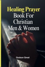 Healing Prayer Book For Christian  Men & Women: 250+ Powerful Prayers for the Sick Rooted in Scriptures: Prayers for Physical, Emotional, and Spiritua