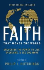 Faith That Moves the World: Unlocking the Power to Live, Overcome, and See God Move