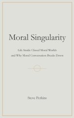 Moral Singularity: Life Inside Closed Moral Worlds and Why Moral Conversation Breaks Down
