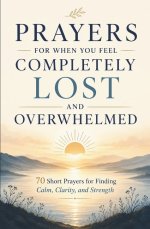 Prayers for When You Feel Completely Lost and Overwhelmed: 70 Short Prayers for Finding Calm, Clarity, and Strength
