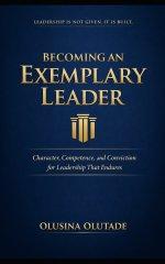 BECOMING AN EXEMPLARY LEADER: Character, Competence, and Conviction for Leadership That Endures