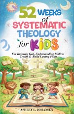 52 Weeks of Systematic Theology for Kids For Knowing God, Understanding Biblical Truths & Build Lasting Faith