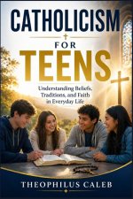 Catholicism for Teens: Understanding Beliefs, Traditions, and Faith in Everyday Life