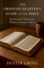 The Ordinary Believer's Guide to the Bible: Why Scripture Still Speaks Without a Seminary Degree