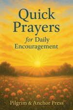 Quick Prayers for Daily Encouragement : Short Scripture-Based Prayers for Busy Days and Weary Hearts