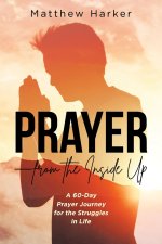 Prayer - from the Inside Up: A 60-Day Prayer Journey for the Struggles in Life