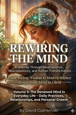 Rewiring the Mind Volume 5: A Journey Through Neuroscience, Neuroplasticity, and Human Transformation: The Renewed Mind in Everyday Life - Daily Pract