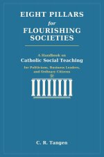 Eight Pillars for Flourishing Societies: A Handbook on Catholic Social Teaching for Politicians, Business Leaders, and Ordinary Citizens