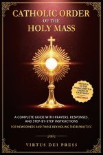 Catholic Order of the Holy Mass: A Complete Guide with Prayers, Responses, and Step-by-Step Instructions for Newcomers and Those Rekindling their Prac