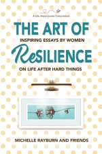 The Art of Resilience: Inspiring Essays by Women on Life After Hard Things
