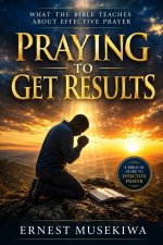 Praying to Get Results: What the Bible Teaches About Effective Prayer