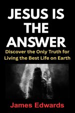 JESUS IS THE ANSWER: Discover the Only Truth for Living the Best Life on Earth