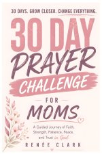 30-Day Prayer Challenge for Moms: A Guided Journey of Faith, Strength, Patience, Peace, and Trust in God