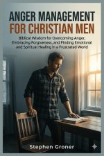 Anger Management for Christian Men: Biblical Wisdom for Overcoming Anger, Embracing Forgiveness, and Finding Emotional and Spiritual Healing in a Frus