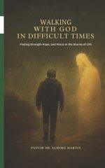 Walking With God In Difficult Times: Finding Strength Hope and Peace in the Storms of Life