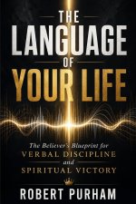 THE LANGUAGE OF YOUR LIFE: The Believer's Blueprint for Verbal Discipline and Spiritual Victory