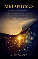 Metaphysics: The Deepest Questions of Reality, Including the Nature of Existence, Free Will, Time, Causation, and Whether the World Is What It Appears