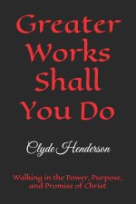 Greater Works Shall You Do: Walking in the Power, Purpose, and Promise of Christ