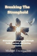 Breaking The Stronghold: Overcoming Pornography Through Faith, Renewal and Lasting Freedom