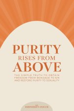 PURITY RISES FROM ABOVE: The Simple Truth to Obtain Freedom From Bondage to Sin and Restore Purity to Sexuality