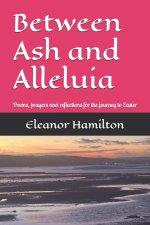 Between Ash and Alleluia: Poems, prayers and reflections for the journey to Easter