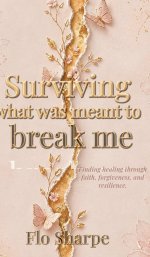 Surviving What Was Meant to Break Me: Finding Healing Through Faith, Forgiveness, and Resilience